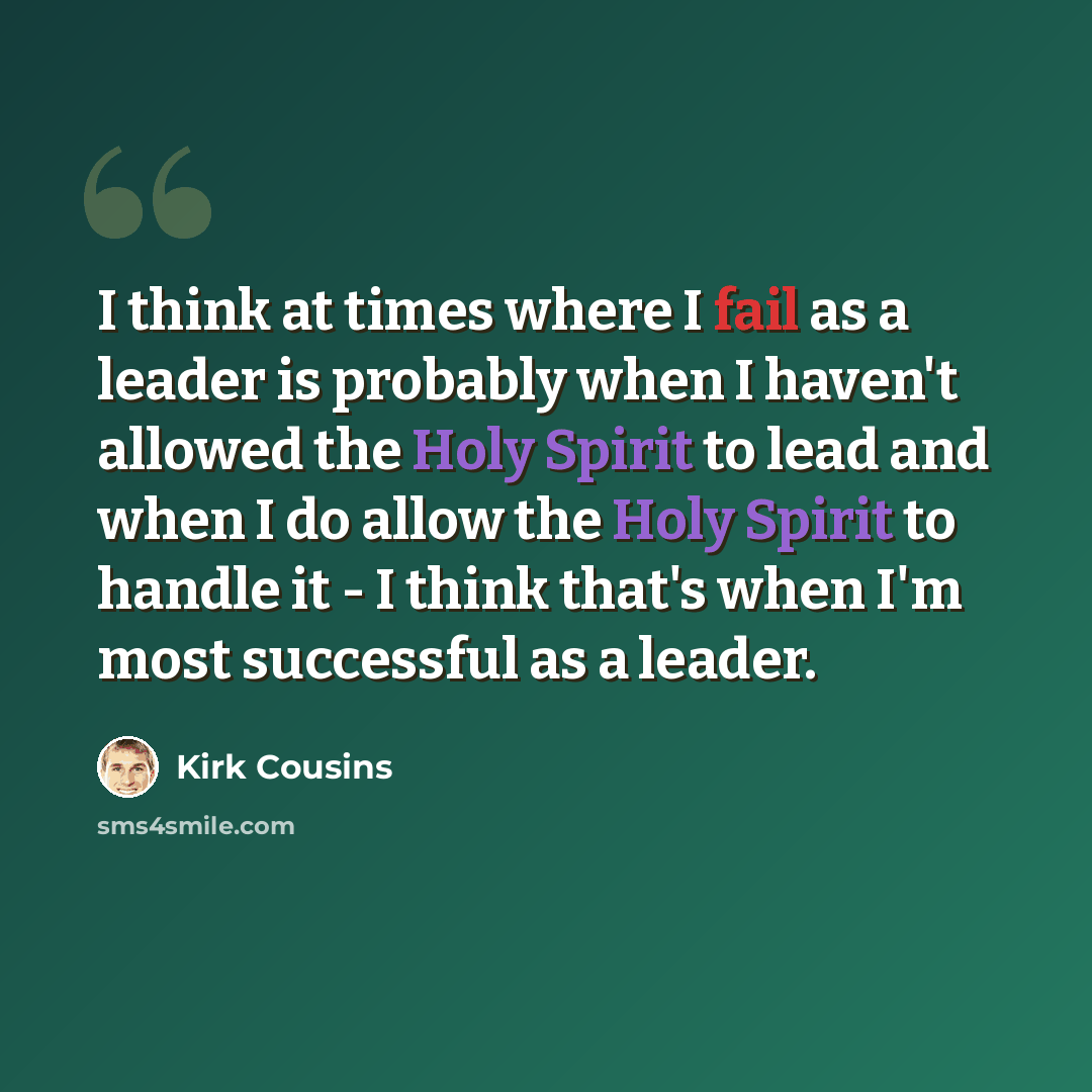 “I think at times where I fail as a leader is probably when I haven't allowed the Holy Spirit to lead and when I do allow the Holy Spirit to handle it - I think that's when I'm most successful as a leader.” quote by Kirk Cousins
