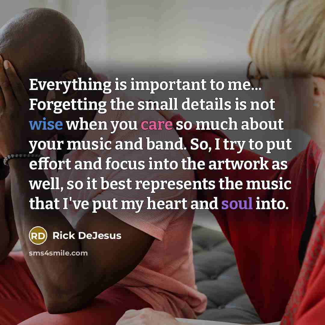 “Everything is important to me... Forgetting the small details is not wise when you care so much about your music and band. So, I try to put effort and focus into the artwork as well, so it best represents the music that I've put my heart and soul into.” quote by Rick DeJesus