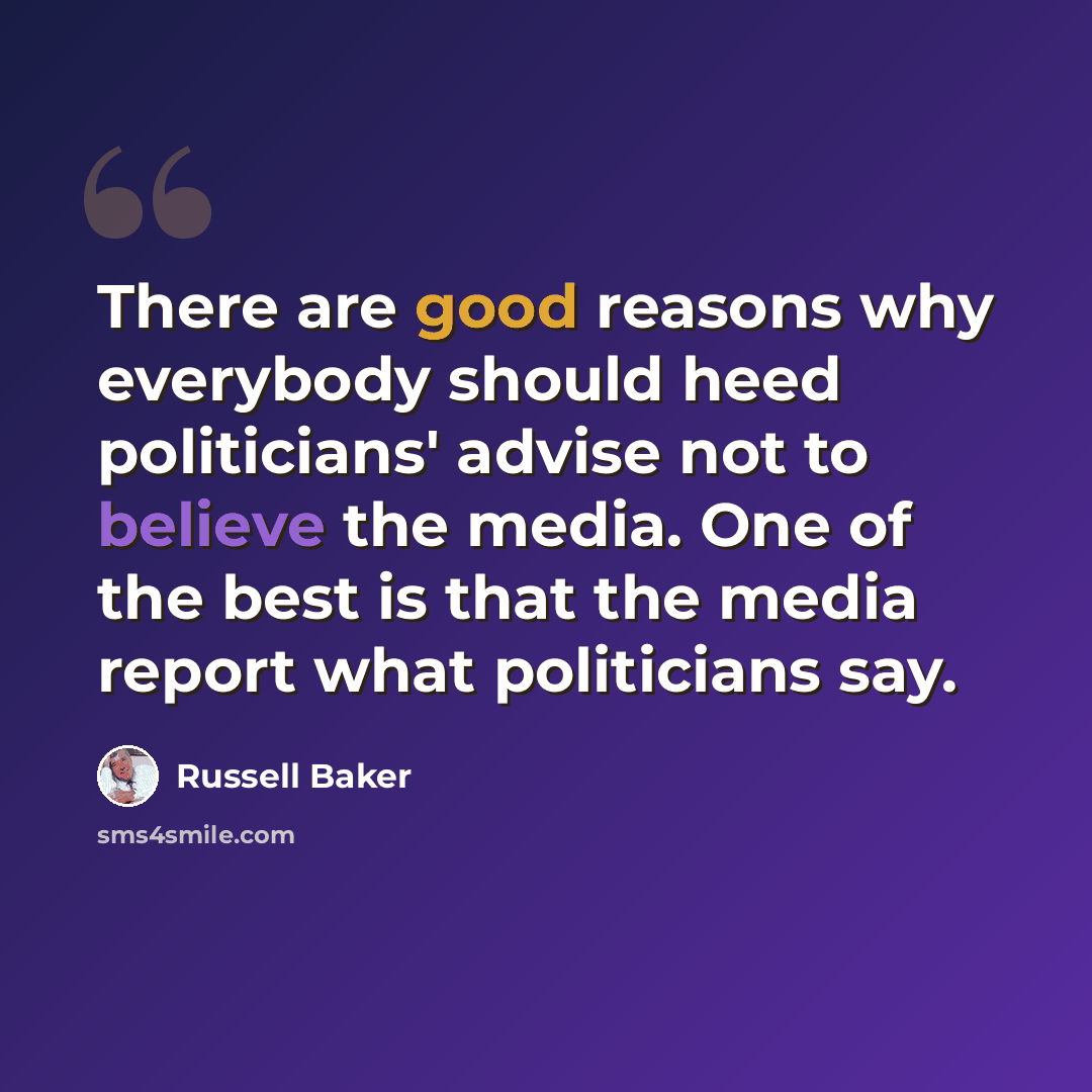 “There are good reasons why everybody should heed politicians' advise not to believe the media. One of the best is that the media report what politicians say.” quote by Russell Baker
