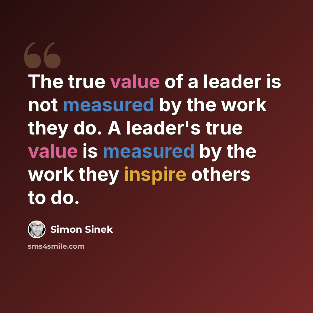 “The true value of a leader is not measured by the work they do. A leader's true value is measured by the work they inspire others to do.” quote by Simon Sinek
