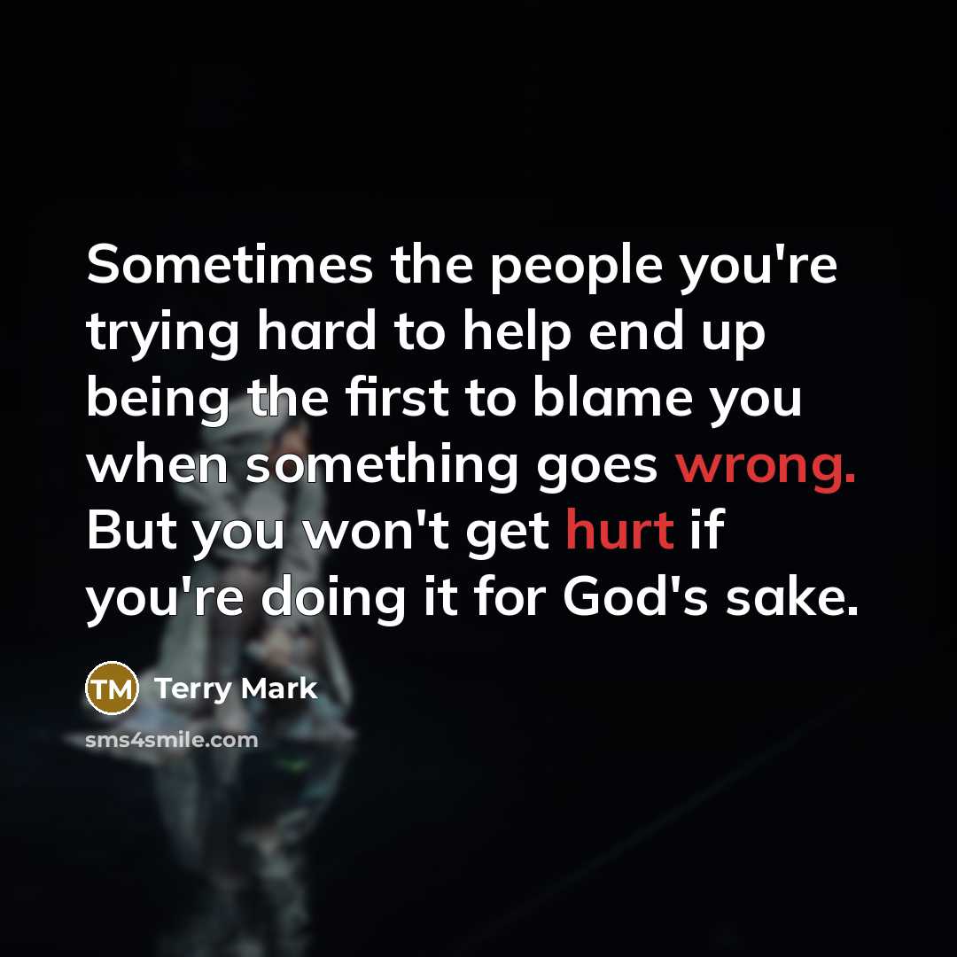 “Sometimes the people you're trying hard to help end up being the first to blame you when something goes wrong. But you won't get hurt if you're doing it for God's sake.” quote by Terry Mark