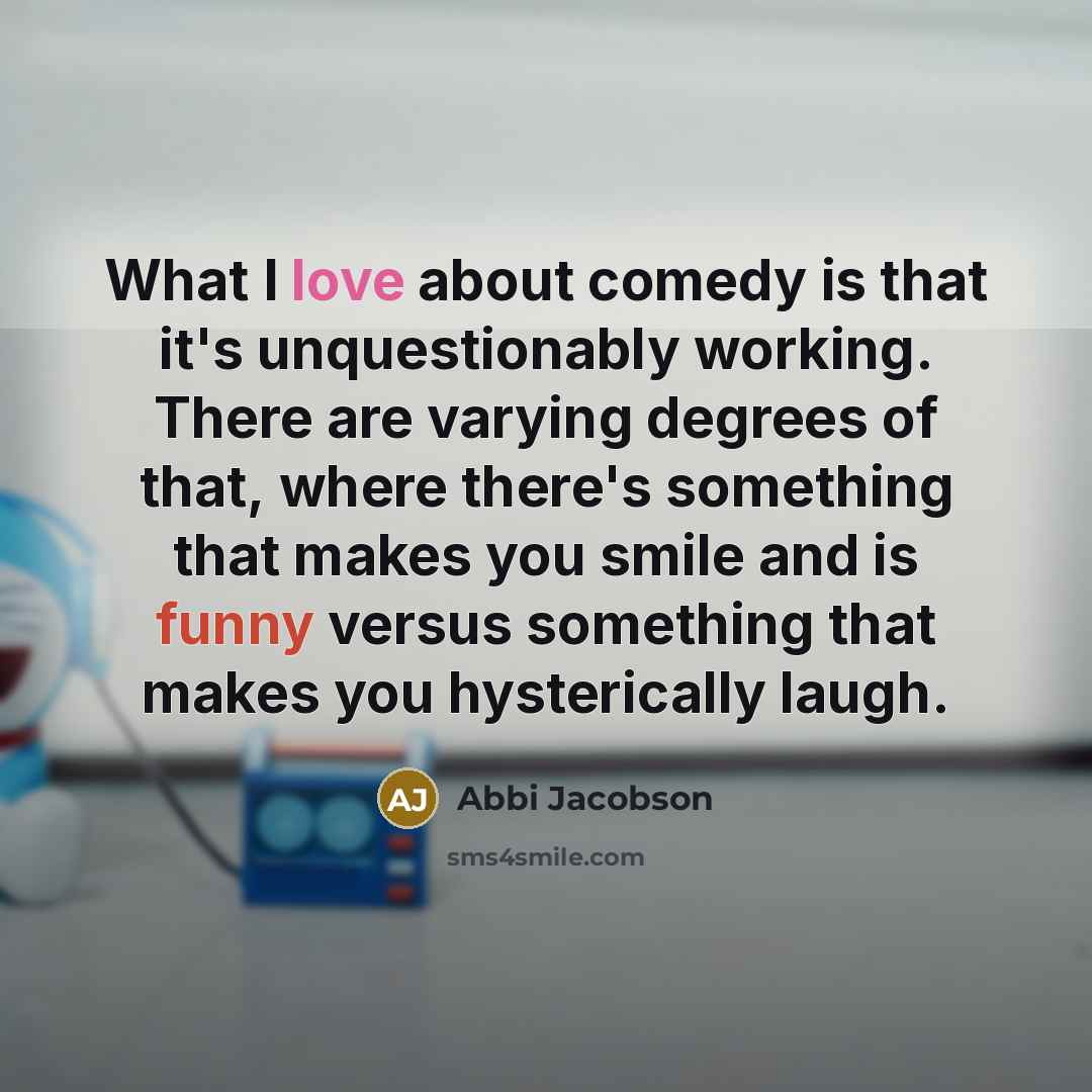 “What I love about comedy is that it's unquestionably working. There are varying degrees of that, where there's something that makes you smile and is funny versus something that makes you hysterically laugh.” quote by Abbi Jacobson