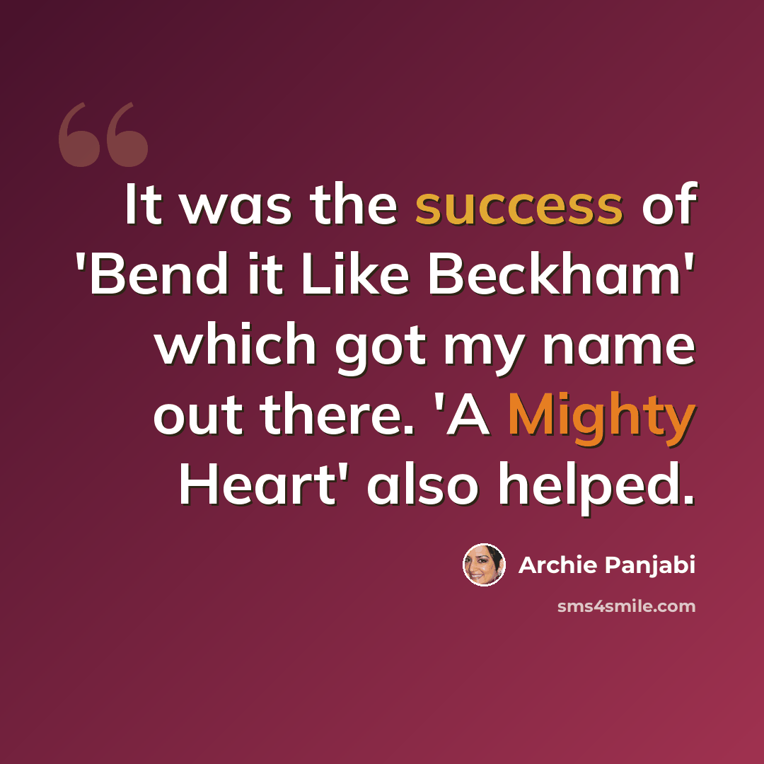 “It was the success of 'Bend it Like Beckham' which got my name out there. 'A Mighty Heart' also helped.” quote by Archie Panjabi