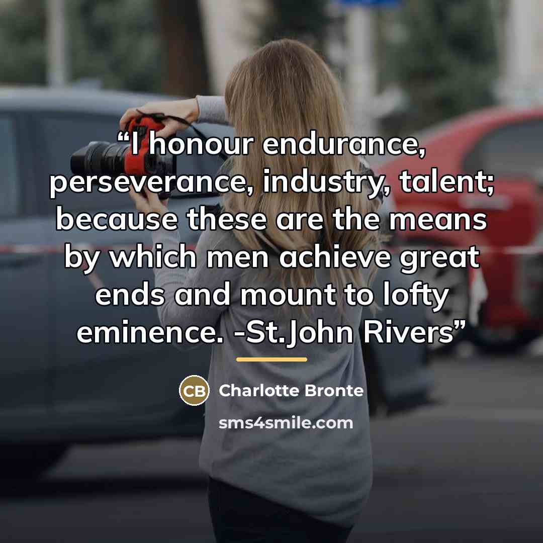 “I honour endurance, perseverance, industry, talent; because these are the means by which men achieve great ends and mount to lofty eminence. -St.John Rivers” quote by Charlotte Brontë