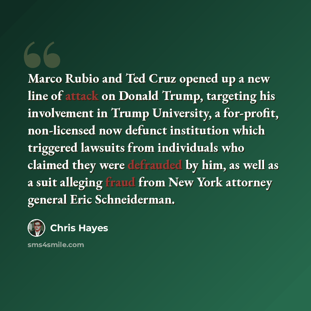 “Marco Rubio and Ted Cruz opened up a new line of attack on Donald Trump, targeting his involvement in Trump University, a for-profit, non-licensed now defunct institution which triggered lawsuits from individuals who claimed they were defrauded by him, as well as a suit alleging fraud from New…” quote by Chris Hayes