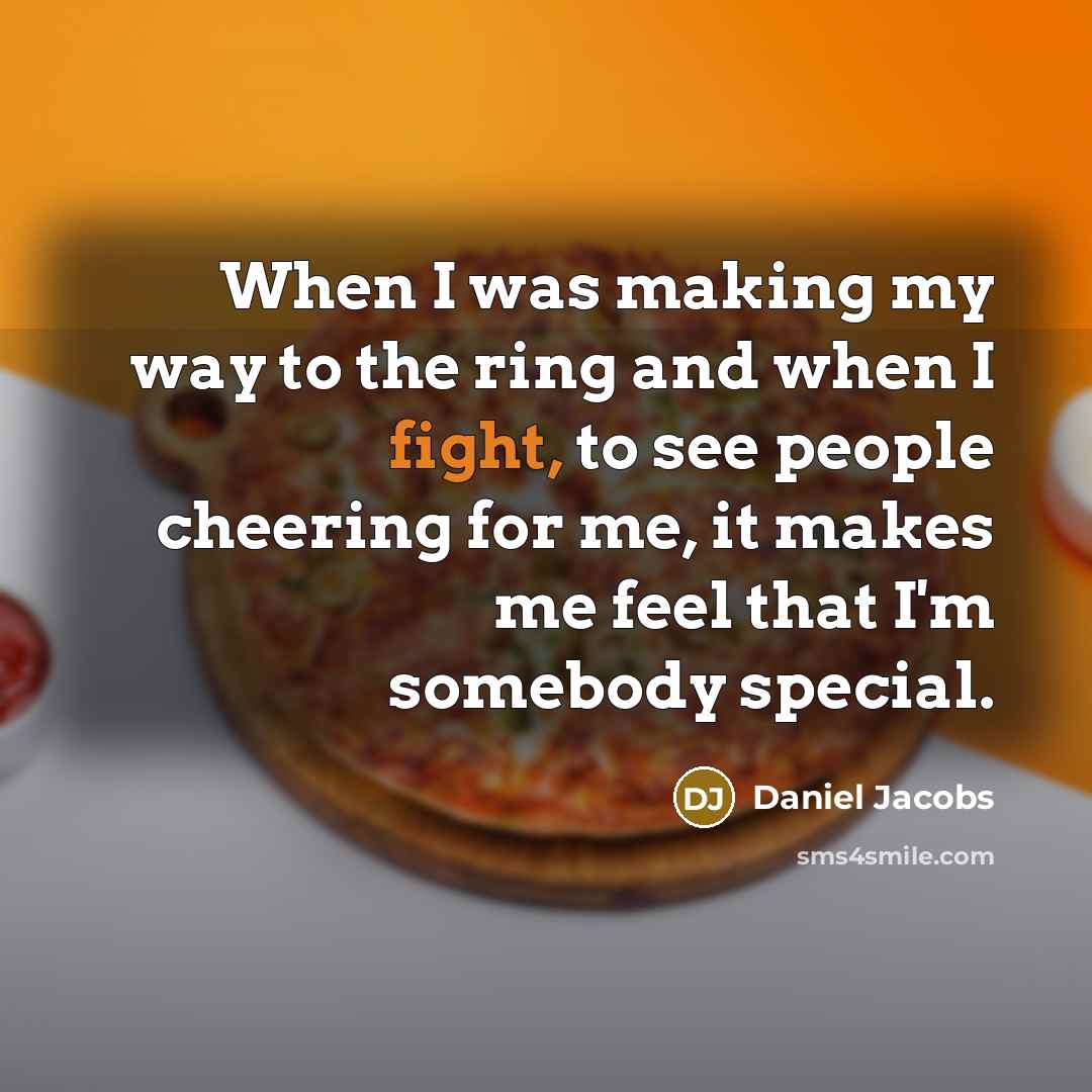 “When I was making my way to the ring and when I fight, to see people cheering for me, it makes me feel that I'm somebody special.” quote by Daniel Jacobs