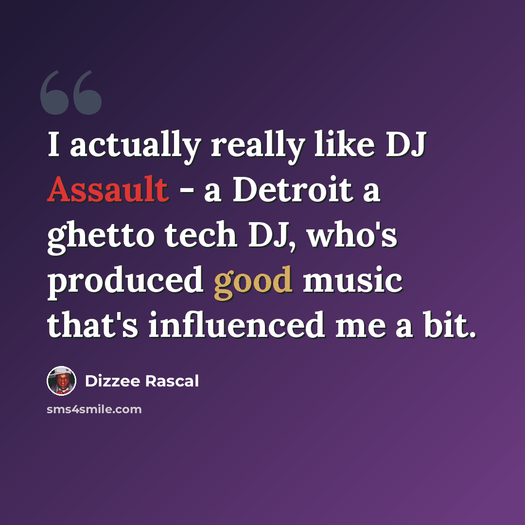 “I actually really like DJ Assault - a Detroit a ghetto tech DJ, who's produced good music that's influenced me a bit.” quote by Dizzee Rascal
