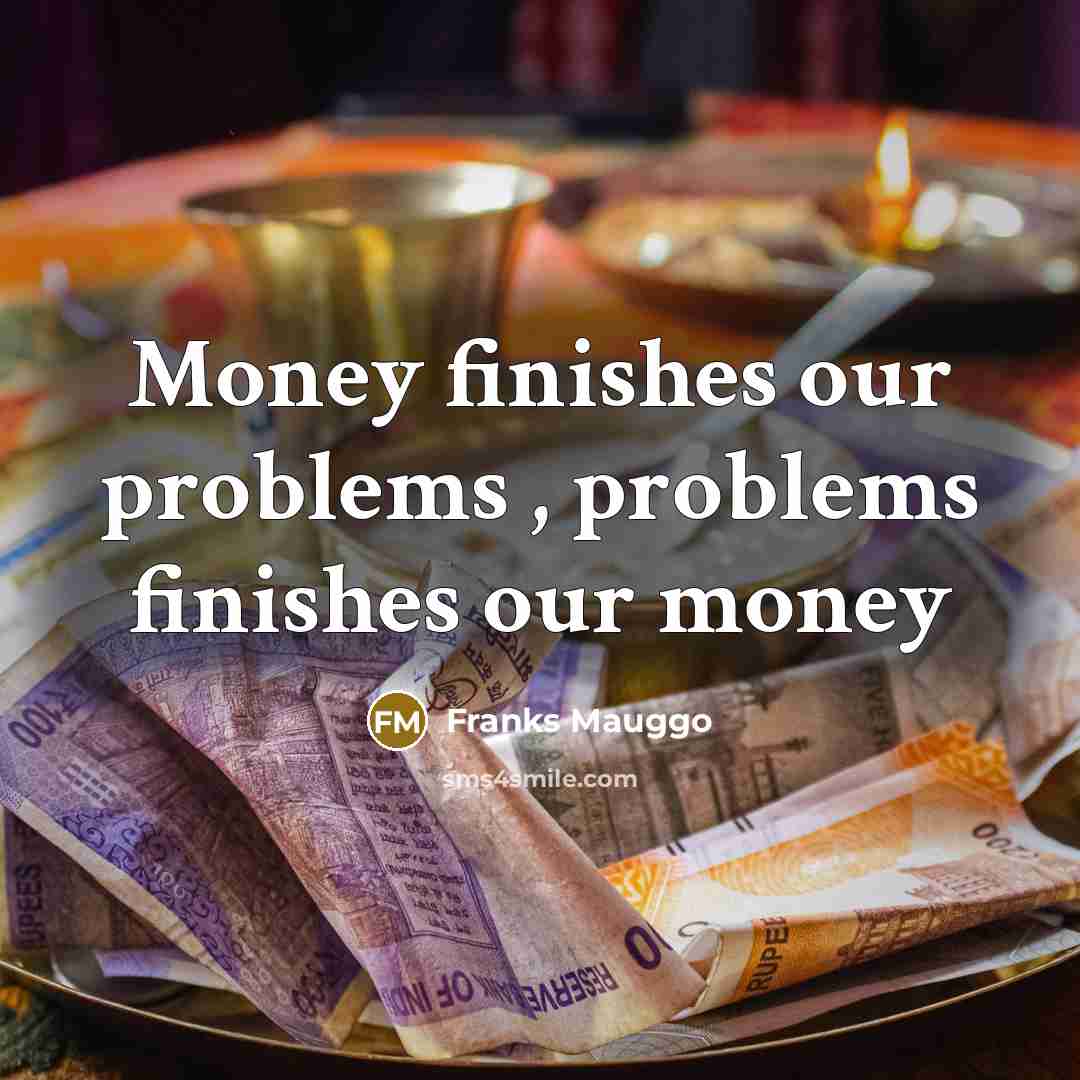 “Money finishes our problems , problems finishes our money” quote by Franks Mauggo