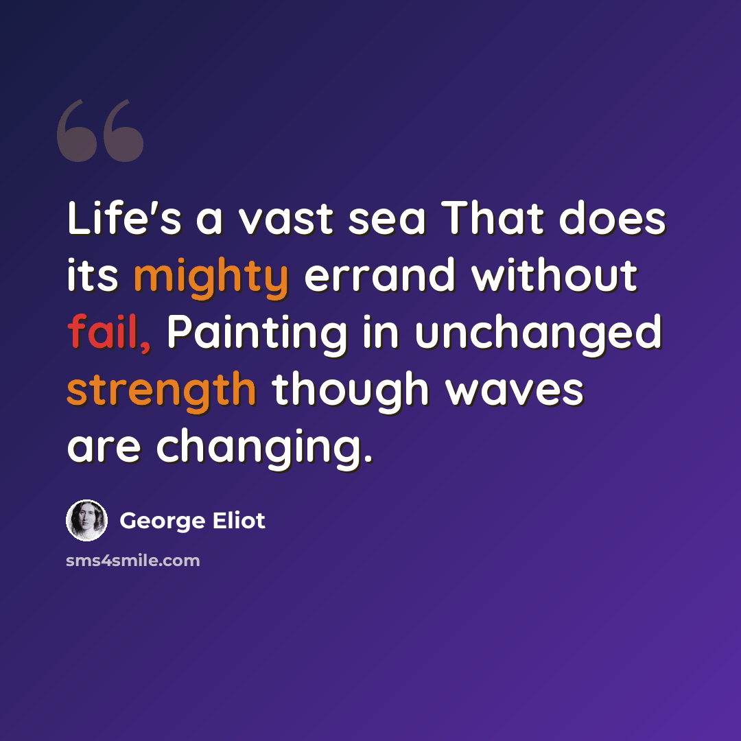 “Life's a vast sea That does its mighty errand without fail, Painting in unchanged strength though waves are changing.” quote by George Eliot