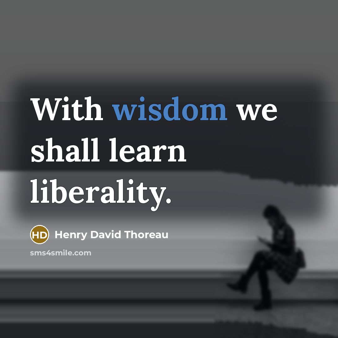 “With wisdom we shall learn liberality.” quote by Henry David Thoreau