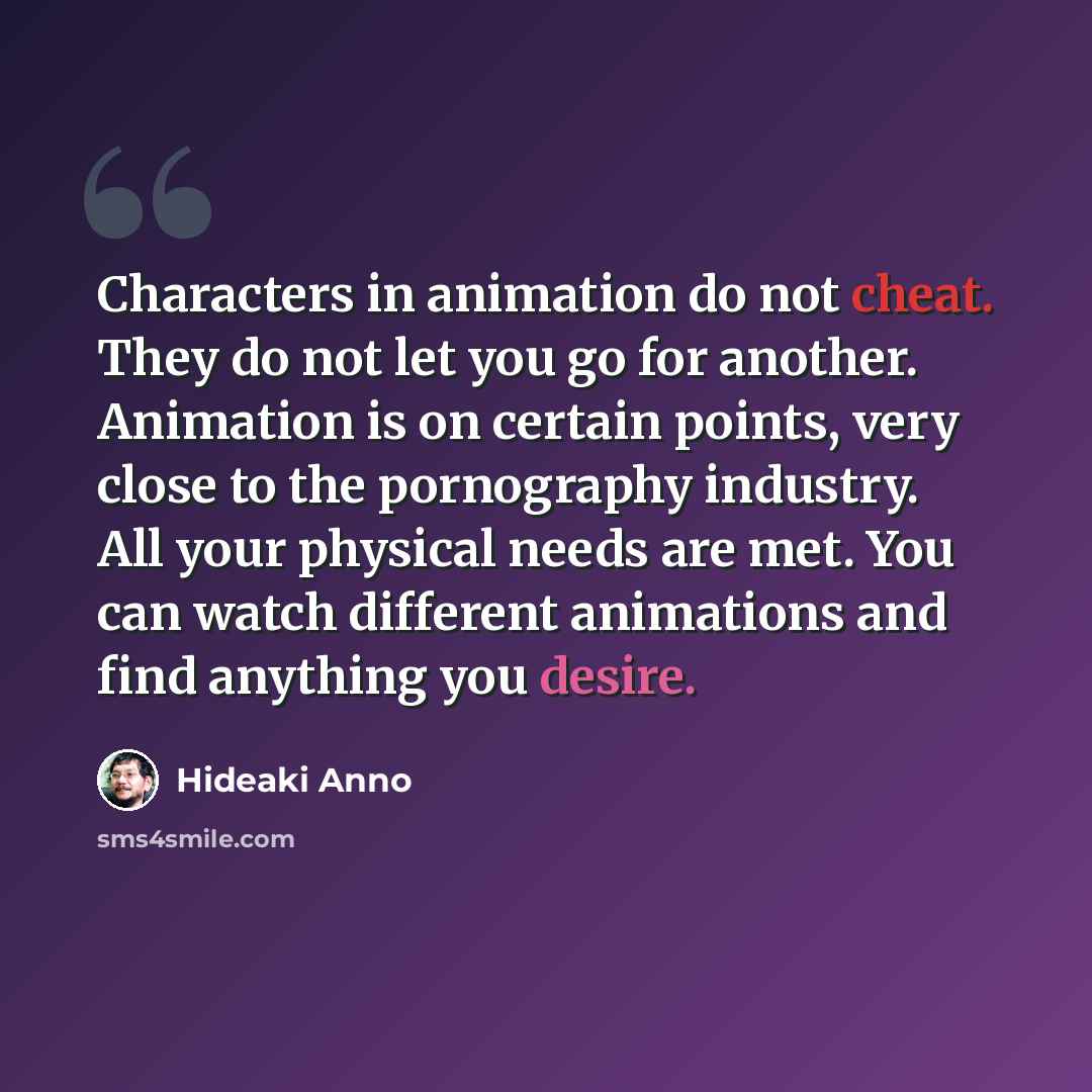 “Characters in animation do not cheat. They do not let you go for another. Animation is on certain points, very close to the pornography industry. All your physical needs are met. You can watch different animations and find anything you desire.” quote by Hideaki Anno