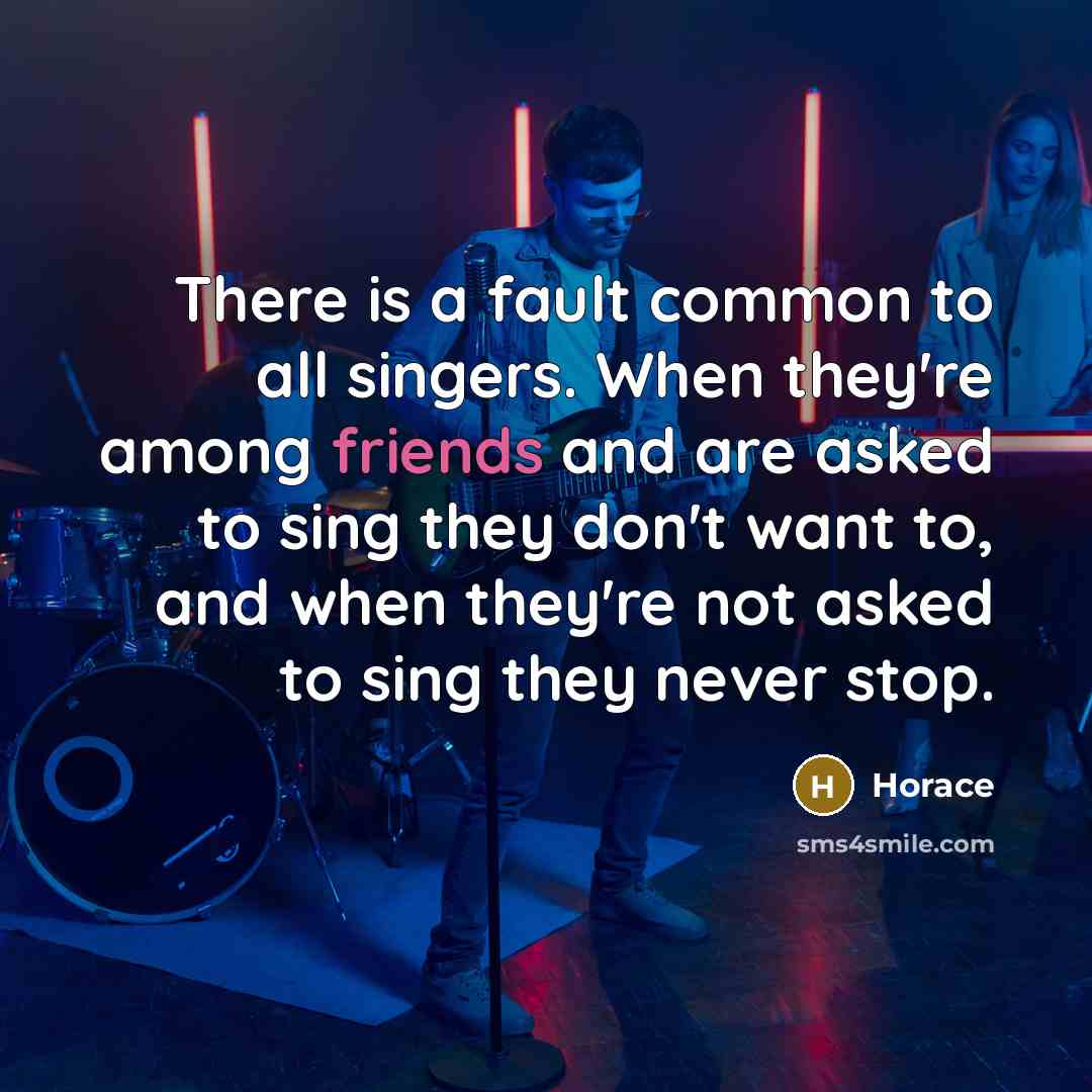 “There is a fault common to all singers. When they're among friends and are asked to sing they don't want to, and when they're not asked to sing they never stop.” quote by Horace