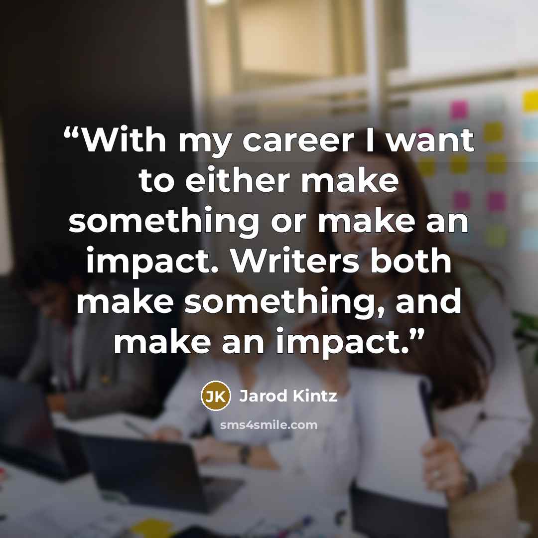 “With my career I want to either make something or make an impact. Writers both make something, and make an impact.” quote by Jarod Kintz
