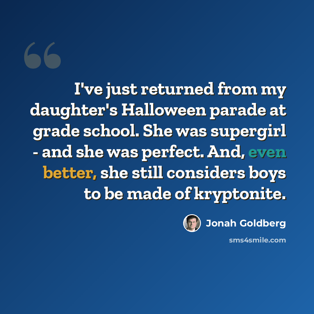 “I've just returned from my daughter's Halloween parade at grade school. She was supergirl - and she was perfect. And, even better, she still considers boys to be made of kryptonite.” quote by Jonah Goldberg