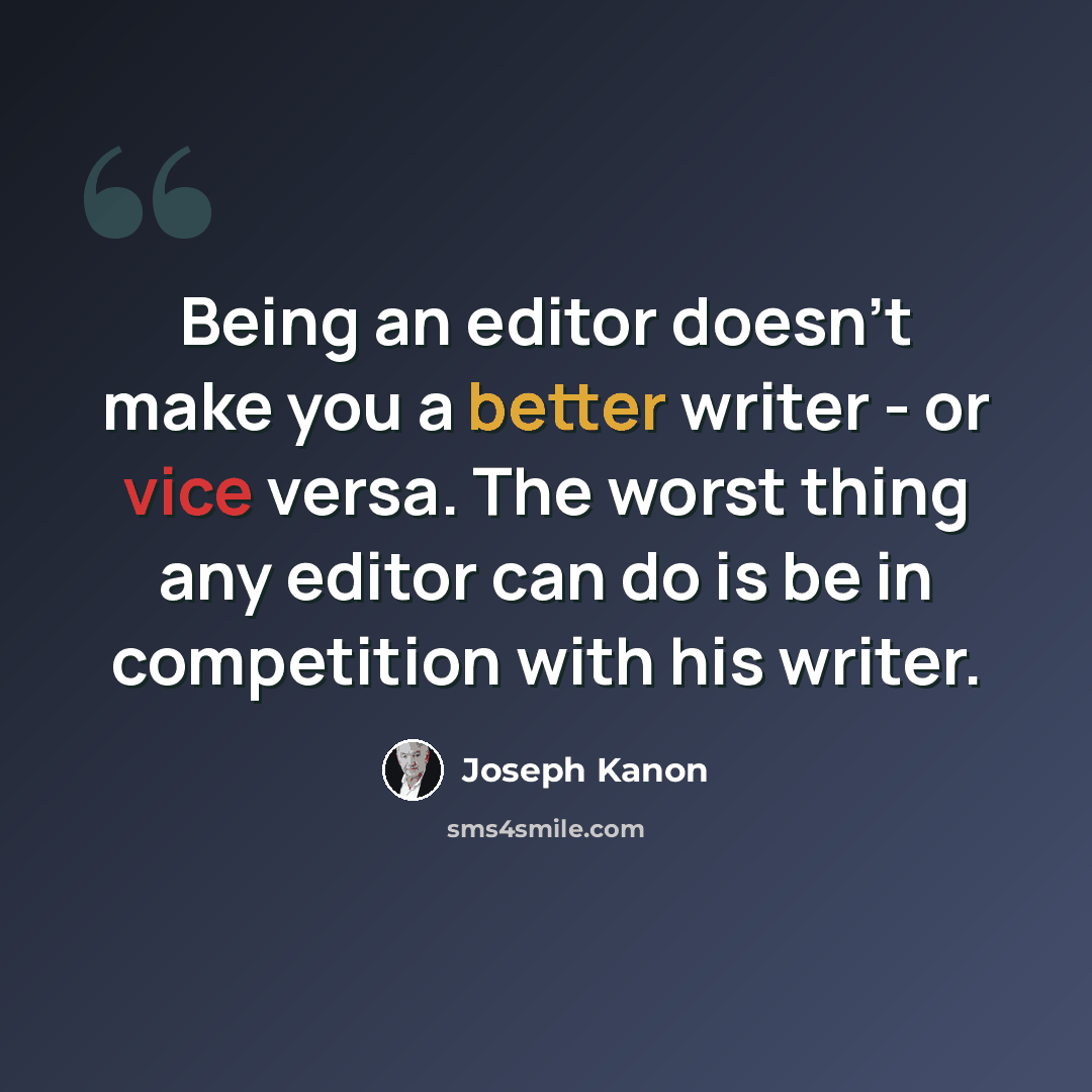 “Being an editor doesn't make you a better writer - or vice versa. The worst thing any editor can do is be in competition with his writer.” quote by Joseph Kanon