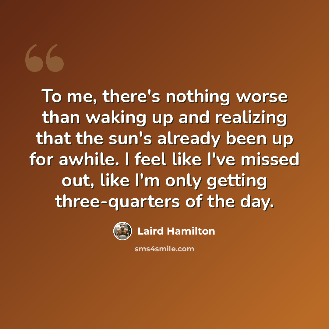 “To me, there's nothing worse than waking up and realizing that the sun's already been up for awhile. I feel like I've missed out, like I'm only getting three-quarters of the day.” quote by Laird Hamilton