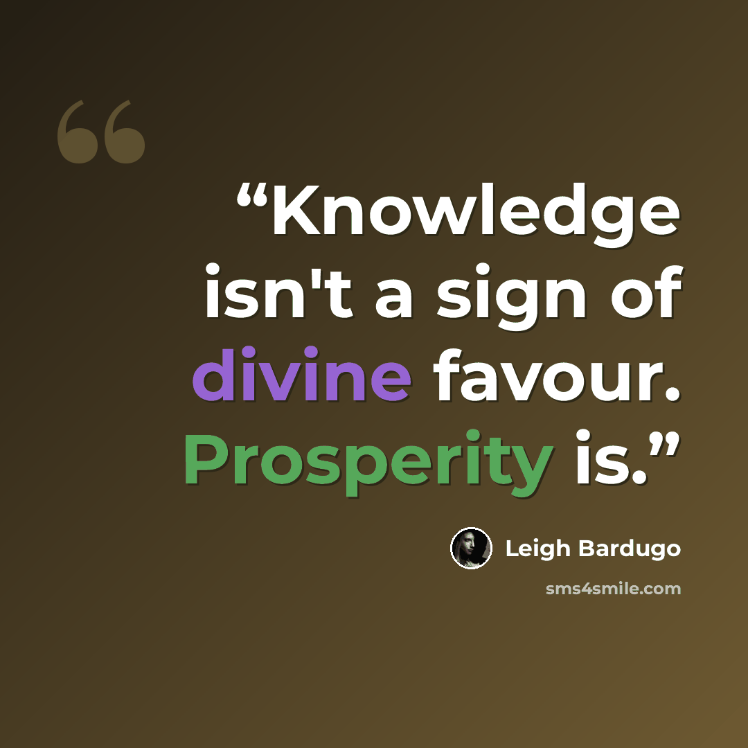 “Knowledge isn't a sign of divine favour. Prosperity is.” quote by Leigh Bardugo
