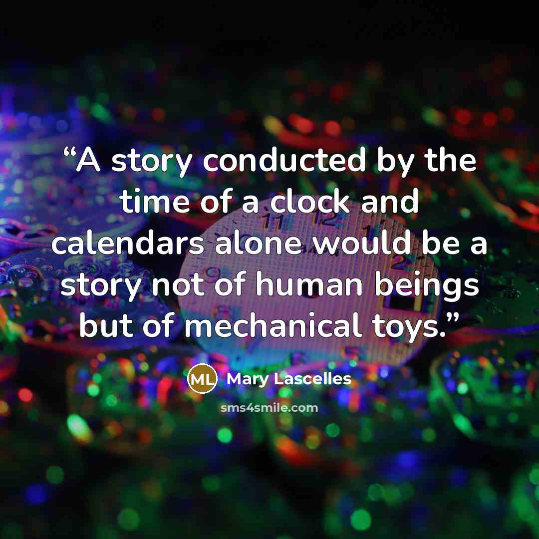 “A story conducted by the time of a clock and calendars alone would be a story not of human beings but of mechanical toys.” quote by Mary Lascelles