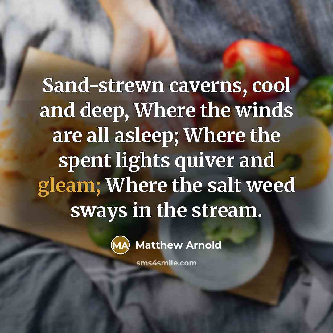 “Sand-strewn caverns, cool and deep, Where the winds are all asleep; Where the spent lights quiver and gleam; Where the salt weed sways in the stream.” quote by Matthew Arnold