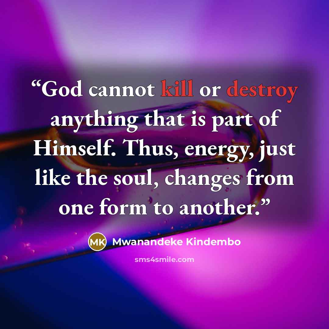“God cannot kill or destroy anything that is part of Himself. Thus, energy, just like the soul, changes from one form to another.” quote by Mwanandeke Kindembo