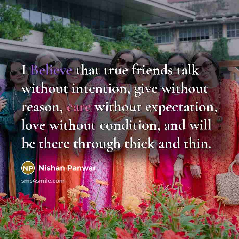 “I Believe that true friends talk without intention, give without reason, care without expectation, love without condition, and will be there through thick and thin.” quote by Nishan Panwar