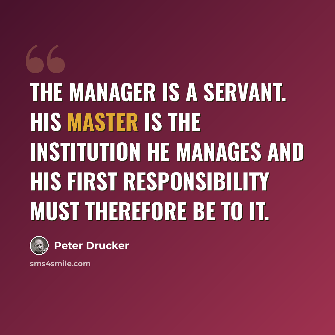 “The manager is a servant. His master is the institution he manages and his first responsibility must therefore be to it.” quote by Peter Drucker
