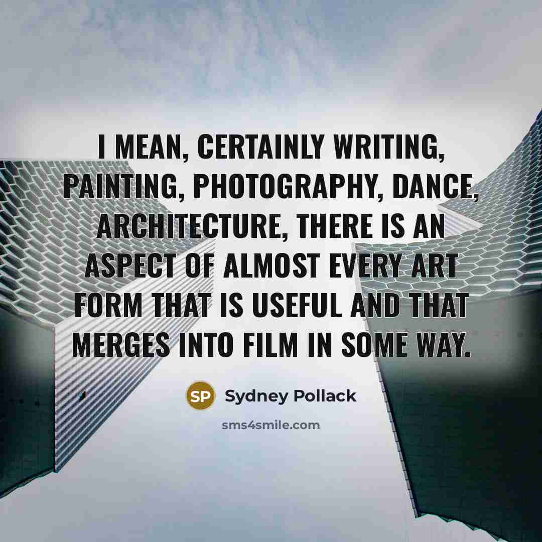 “I mean, certainly writing, painting, photography, dance, architecture, there is an aspect of almost every art form that is useful and that merges into film in some way.” quote by Sydney Pollack