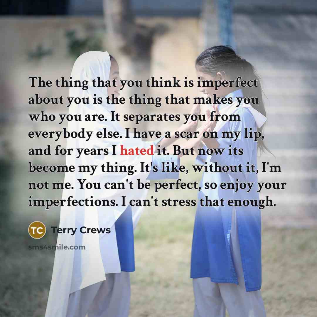 “The thing that you think is imperfect about you is the thing that makes you who you are. It separates you from everybody else. I have a scar on my lip, and for years I hated it. But now its become my thing. It's like, without it, I'm not me. You can't be perfect, so enjoy your imperfections. I…” quote by Terry Crews