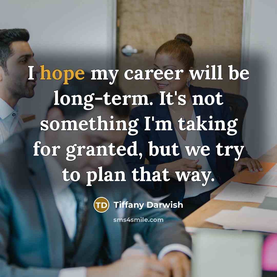 “I hope my career will be long-term. It's not something I'm taking for granted, but we try to plan that way.” quote by Tiffany Darwish