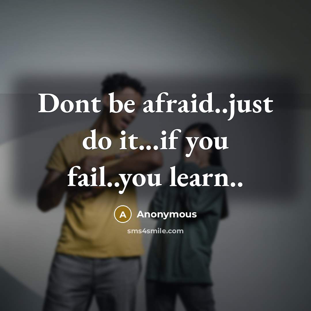 “Dont be afraid..just do it...if you fail..you learn..” quote by Anonymous