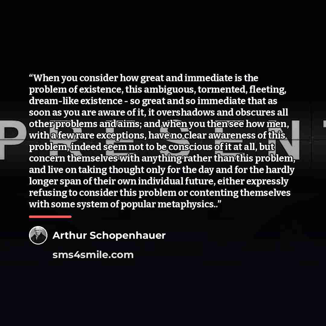 “When you consider how great and immediate is the problem of existence, this ambiguous, tormented, fleeting, dream-like existence - so great and so immediate that as soon as you are aware of it, it overshadows and obscures all other problems and aims; and when you then see how men, with a few rare…” quote by Arthur Schopenhauer