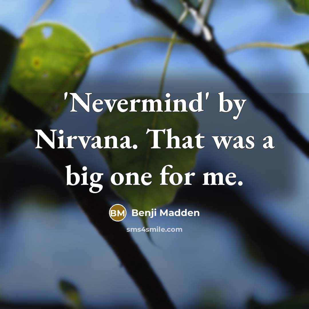 “'Nevermind' by Nirvana. That was a big one for me.” quote by Benji Madden