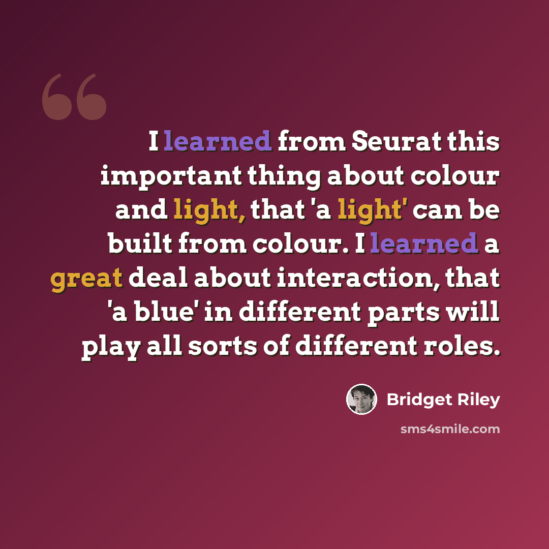 “I learned from Seurat this important thing about colour and light, that 'a light' can be built from colour. I learned a great deal about interaction, that 'a blue' in different parts will play all sorts of different roles.” quote by Bridget Riley