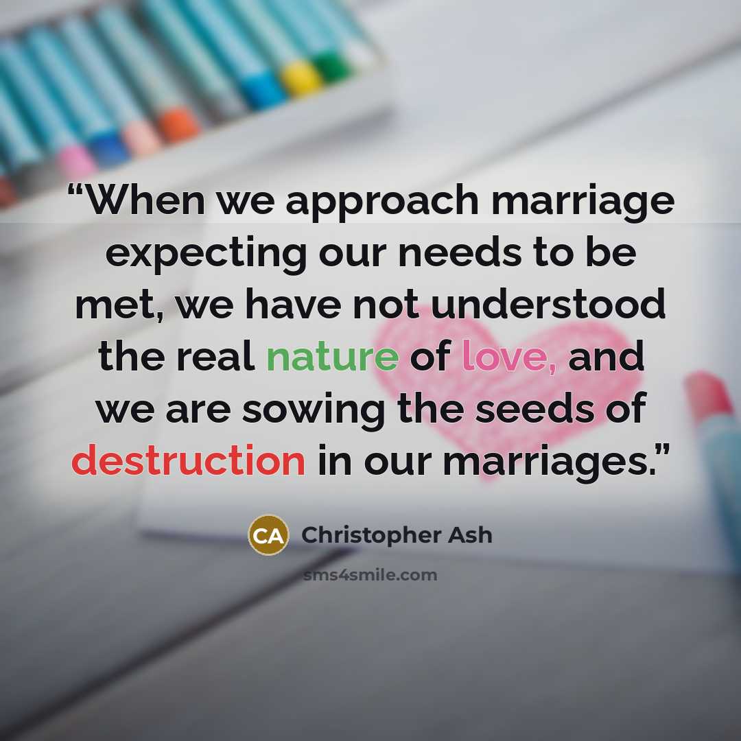 “When we approach marriage expecting our needs to be met, we have not understood the real nature of love, and we are sowing the seeds of destruction in our marriages.” quote by Christopher Ash