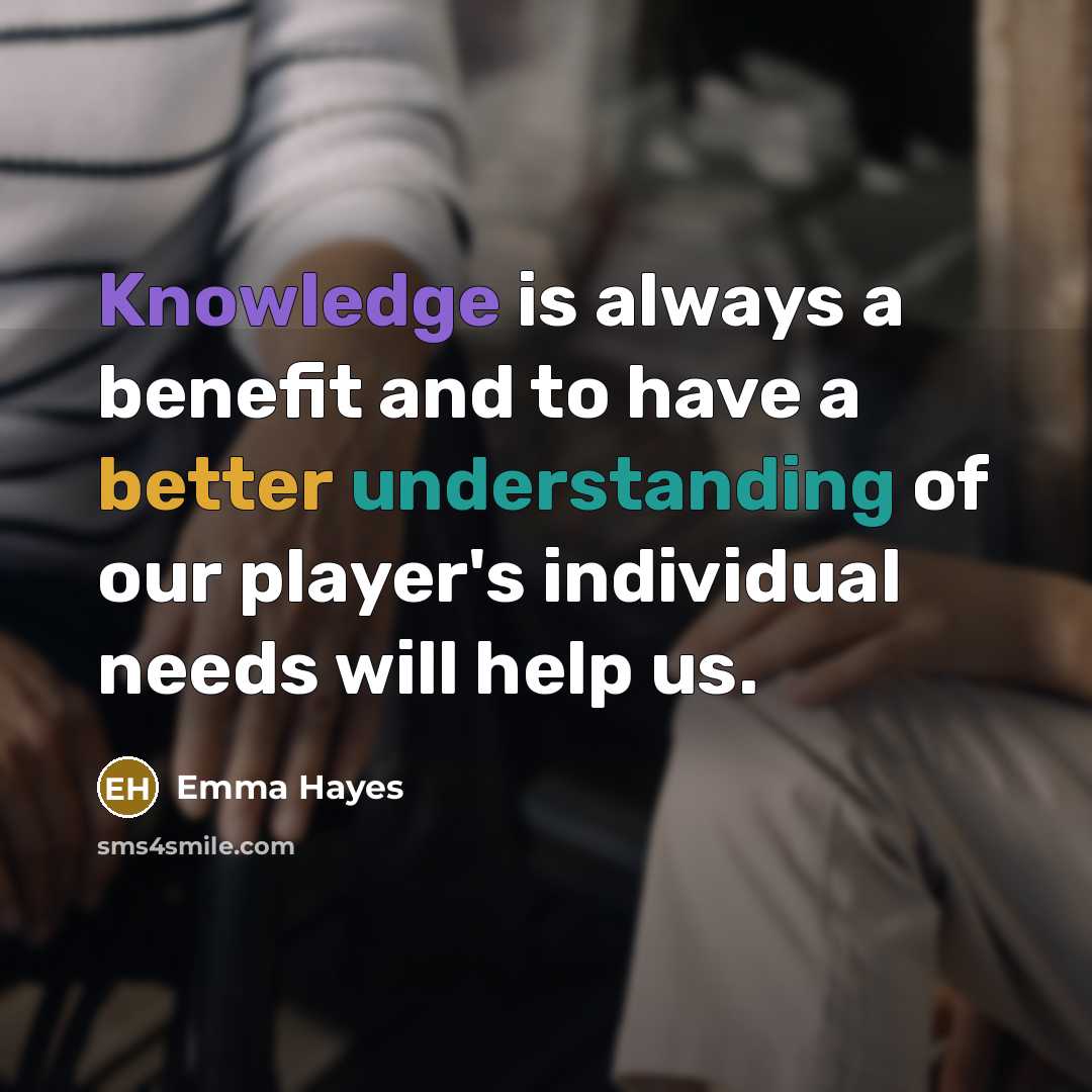 “Knowledge is always a benefit and to have a better understanding of our player's individual needs will help us.” quote by Emma Hayes