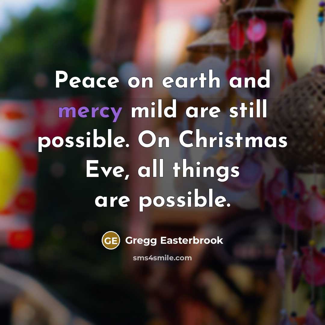 “Peace on earth and mercy mild are still possible. On Christmas Eve, all things are possible.” quote by Gregg Easterbrook