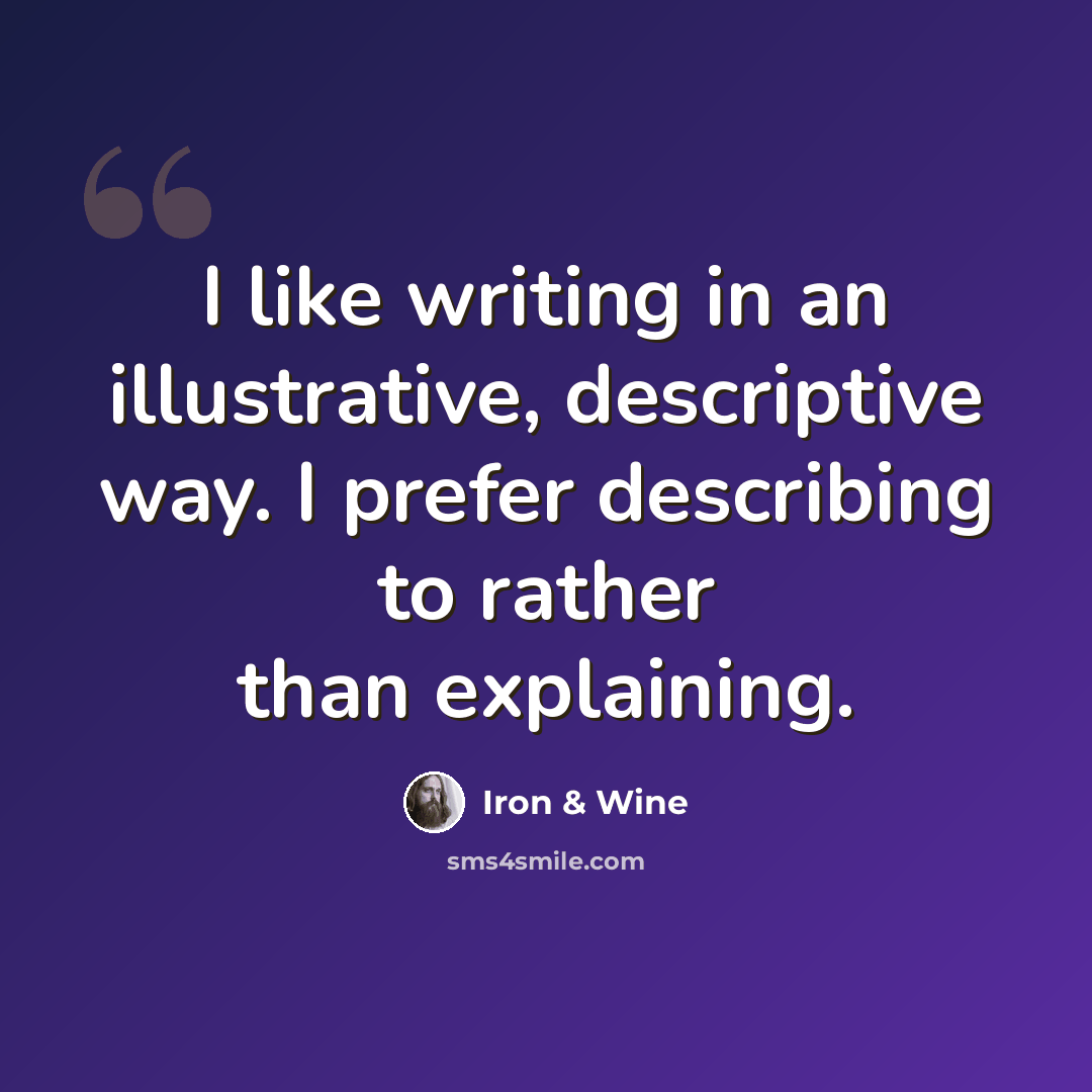 “I like writing in an illustrative, descriptive way. I prefer describing to rather than explaining.” quote by Iron & Wine