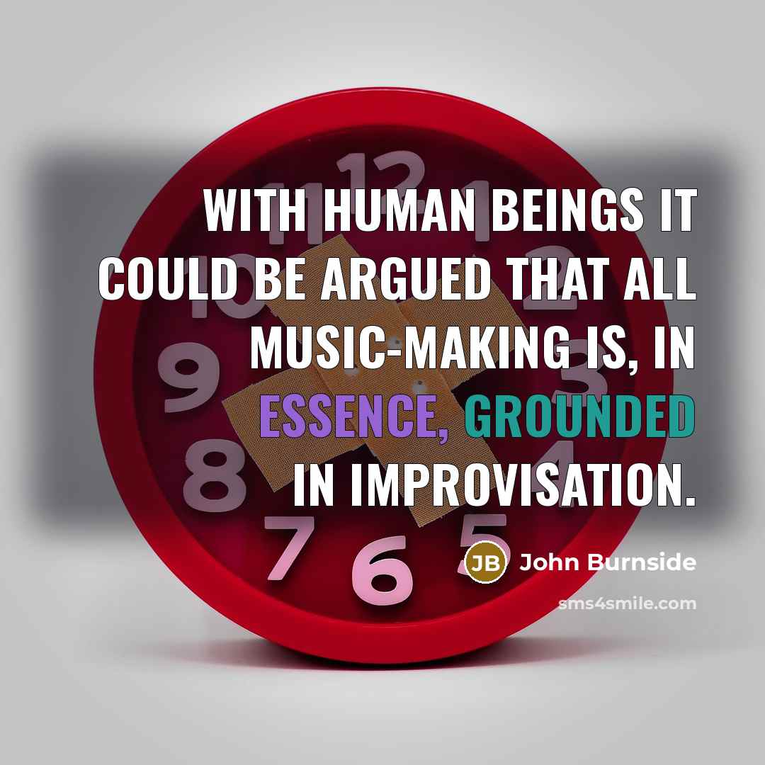 “With human beings it could be argued that all music-making is, in essence, grounded in improvisation.” quote by John Burnside