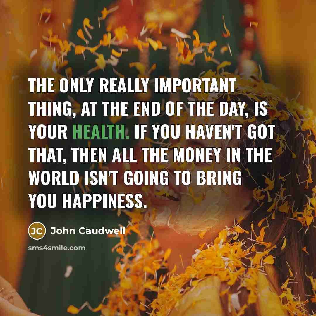 “The only really important thing, at the end of the day, is your health. If you haven't got that, then all the money in the world isn't going to bring you happiness.” quote by John Caudwell