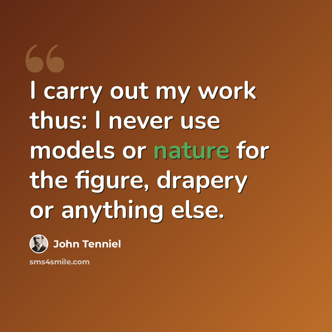 “I carry out my work thus: I never use models or nature for the figure, drapery or anything else.” quote by John Tenniel