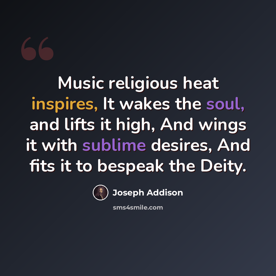 “Music religious heat inspires, It wakes the soul, and lifts it high, And wings it with sublime desires, And fits it to bespeak the Deity.” quote by Joseph Addison