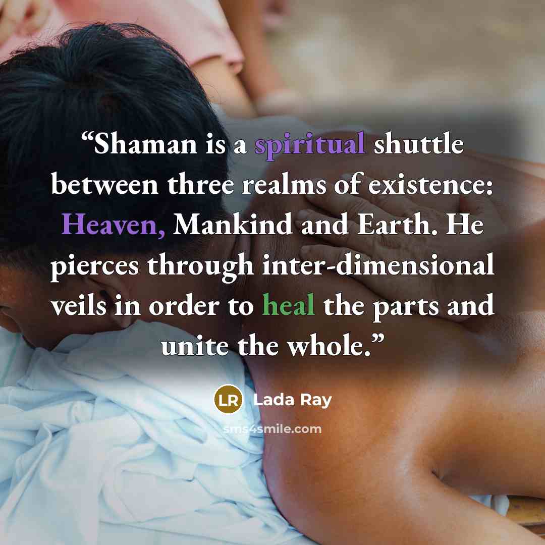 “Shaman is a spiritual shuttle between three realms of existence: Heaven, Mankind and Earth. He pierces through inter-dimensional veils in order to heal the parts and unite the whole.” quote by Lada Ray