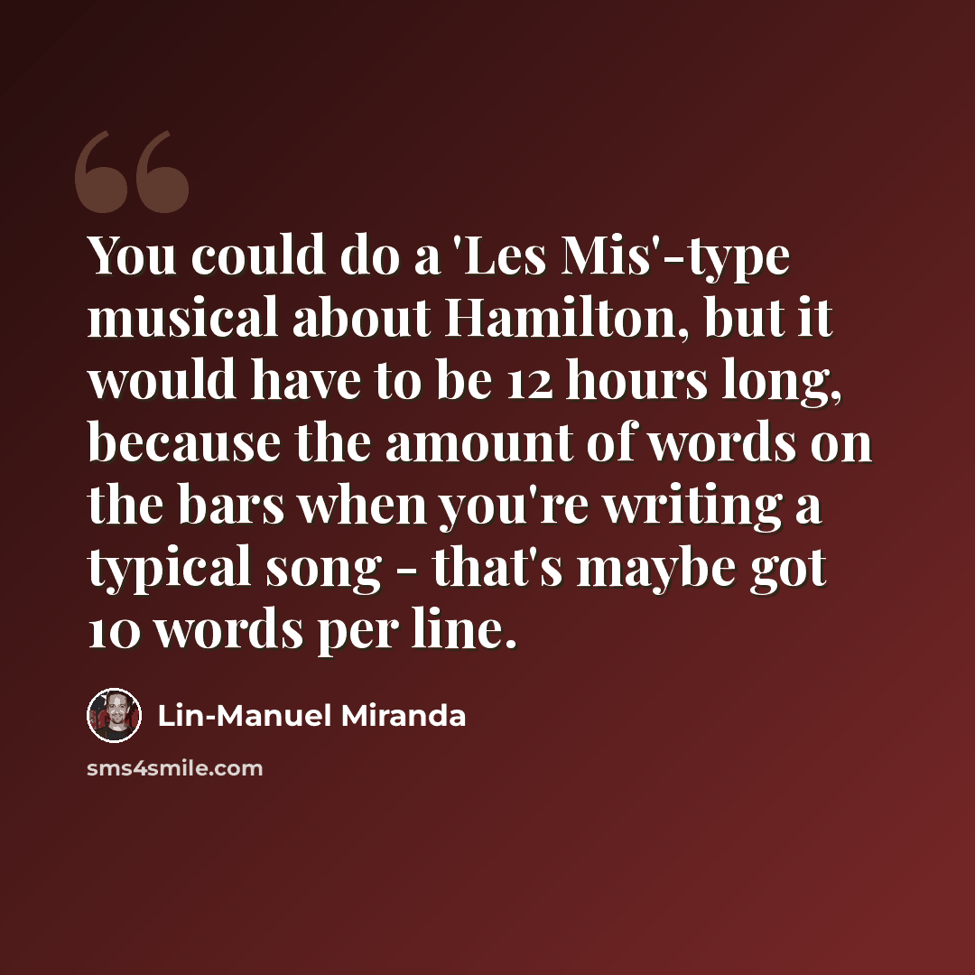 “You could do a 'Les Mis'-type musical about Hamilton, but it would have to be 12 hours long, because the amount of words on the bars when you're writing a typical song - that's maybe got 10 words per line.” quote by Lin-Manuel Miranda