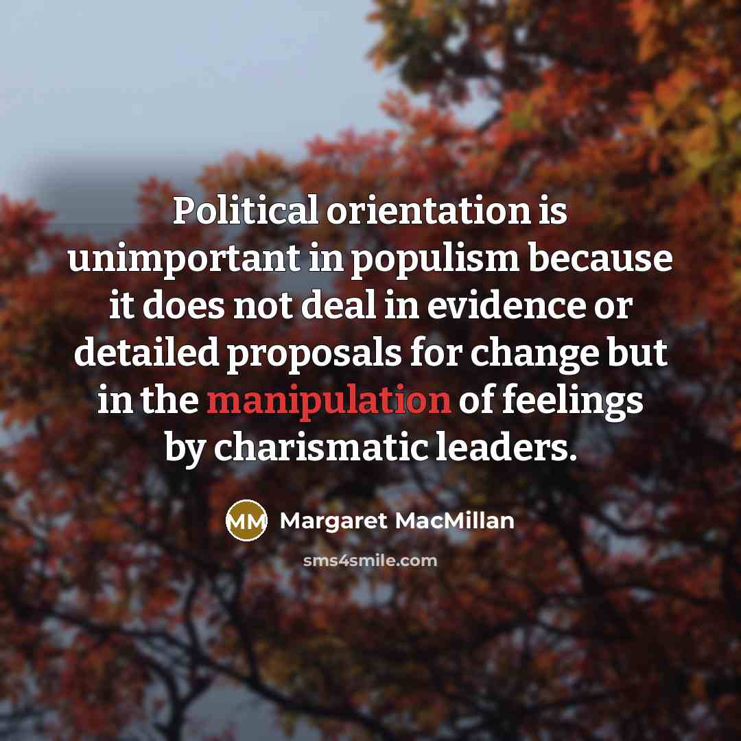 “Political orientation is unimportant in populism because it does not deal in evidence or detailed proposals for change but in the manipulation of feelings by charismatic leaders.” quote by Margaret MacMillan