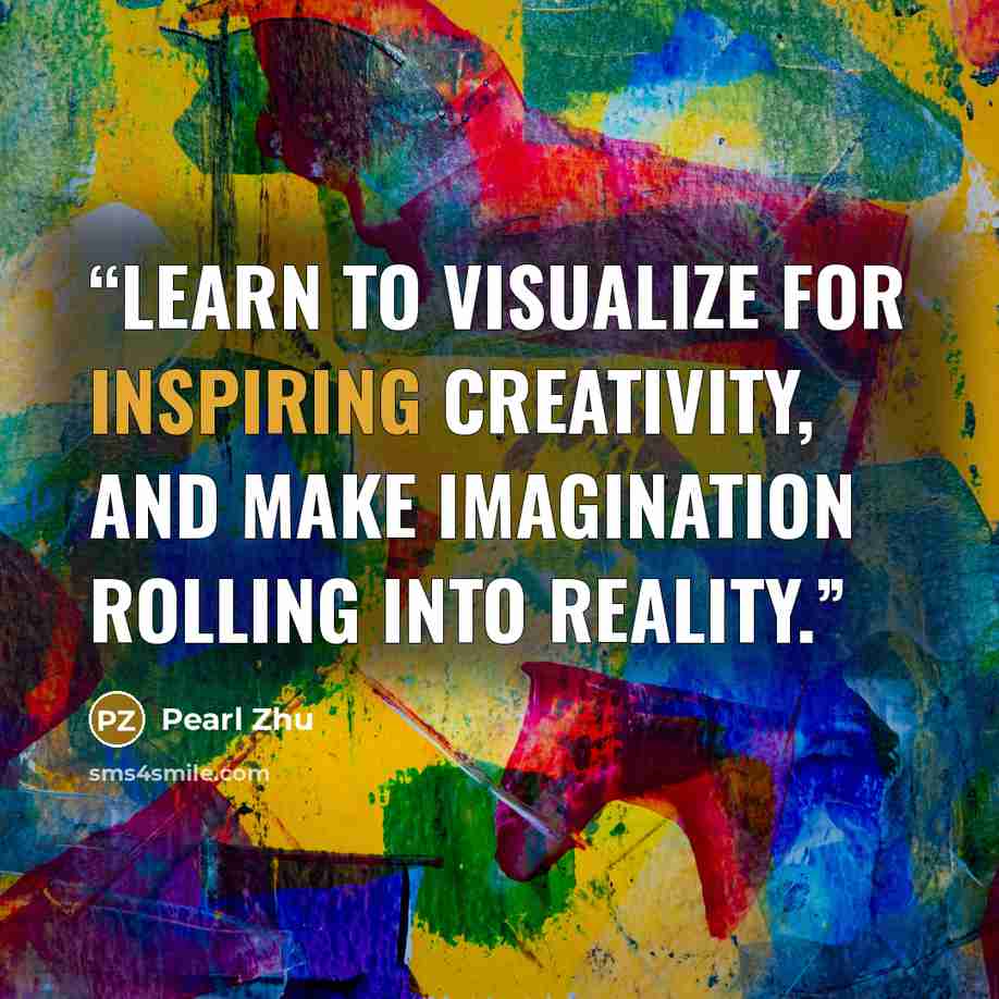 “Learn to visualize for inspiring creativity, and make imagination rolling into reality.” quote by Pearl Zhu