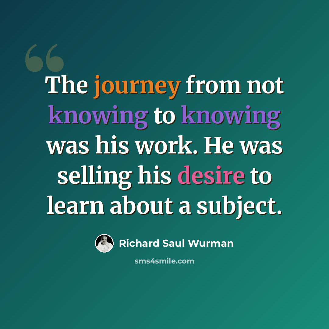 “The journey from not knowing to knowing was his work. He was selling his desire to learn about a subject.” quote by Richard Saul Wurman