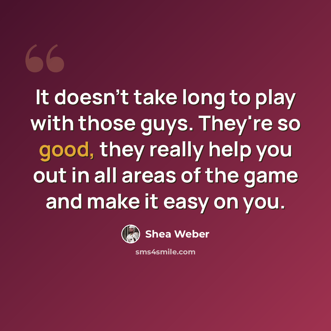 “It doesn't take long to play with those guys. They're so good, they really help you out in all areas of the game and make it easy on you.” quote by Shea Weber