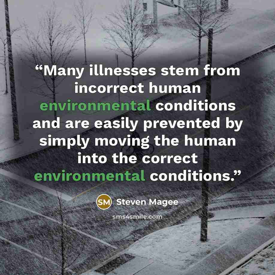 “Many illnesses stem from incorrect human environmental conditions and are easily prevented by simply moving the human into the correct environmental conditions.” quote by Steven Magee
