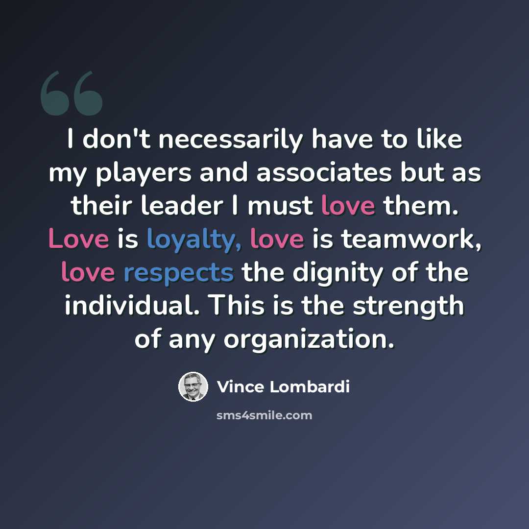 “I don't necessarily have to like my players and associates but as their leader I must love them. Love is loyalty, love is teamwork, love respects the dignity of the individual. This is the strength of any organization.” quote by Vince Lombardi
