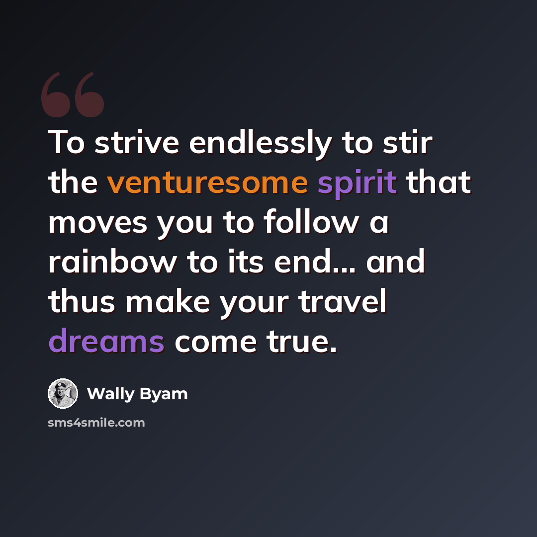 “To strive endlessly to stir the venturesome spirit that moves you to follow a rainbow to its end... and thus make your travel dreams come true.” quote by Wally Byam